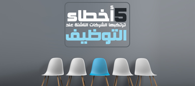 5 أخطاء ترتكبها الشركات الناشئة عند التوظيف